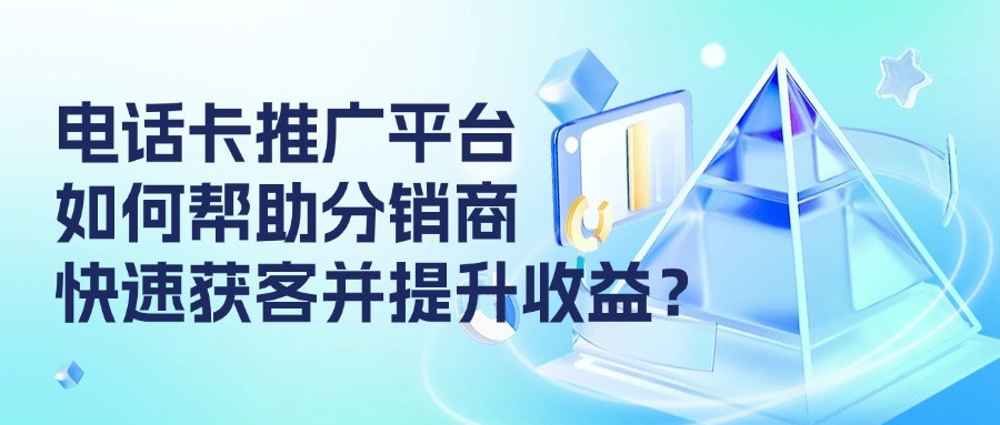 电话卡推广平台如何帮助分销商快速获客并提升收益？-1