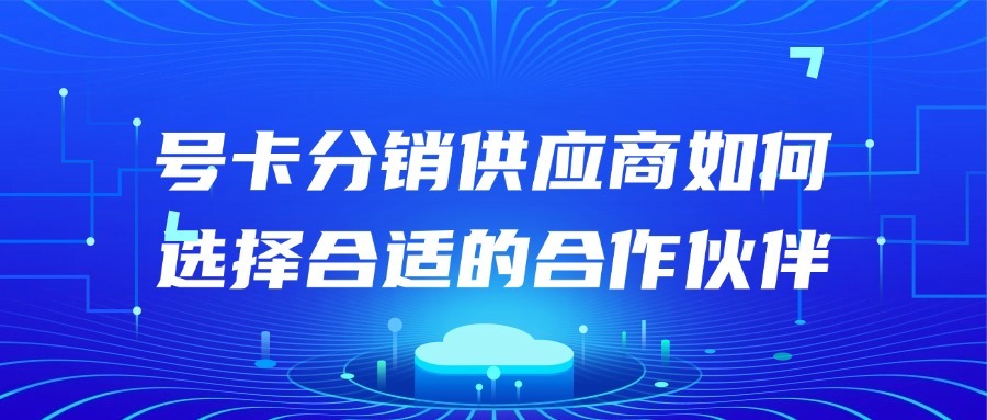 号卡分销供应商如何选择合适的合作伙伴？-1