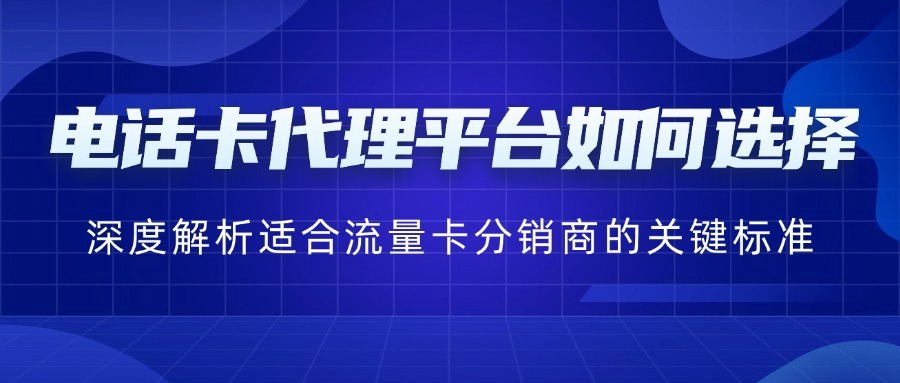 电话卡代理平台如何选择？深度解析适合流量卡分销商的关键标准-1