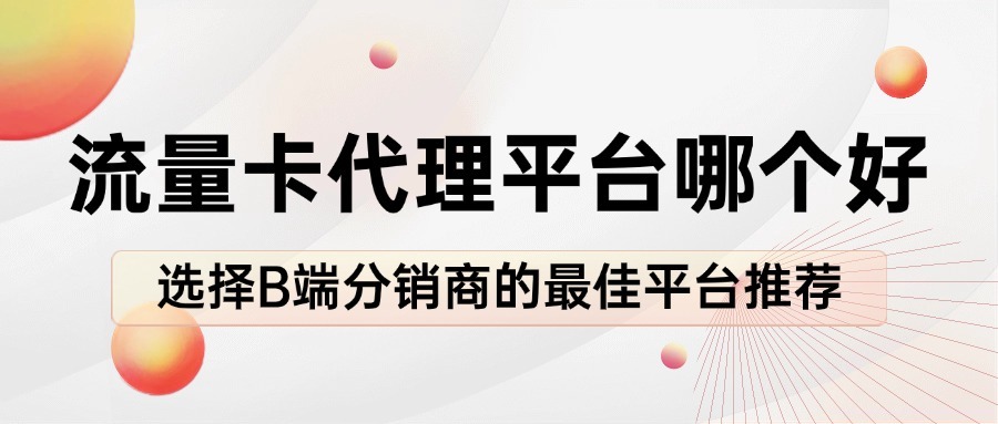 流量卡代理平台哪个好？选择B端分销商的最佳平台推荐-1