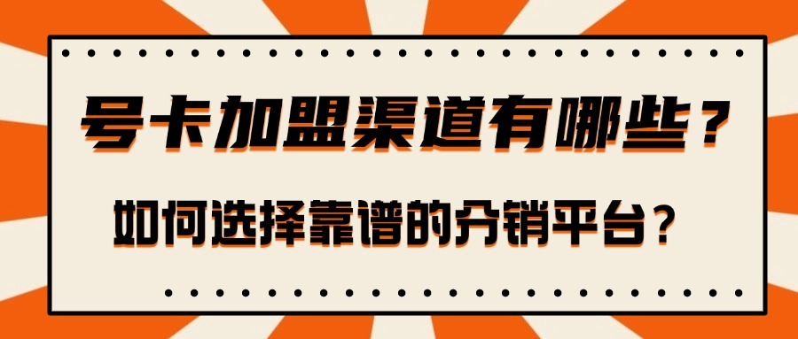号卡加盟渠道有哪些？如何选择靠谱的分销平台？-1