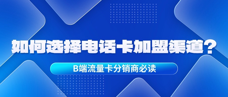 如何选择电话卡加盟渠道？B端流量卡分销商必读-1