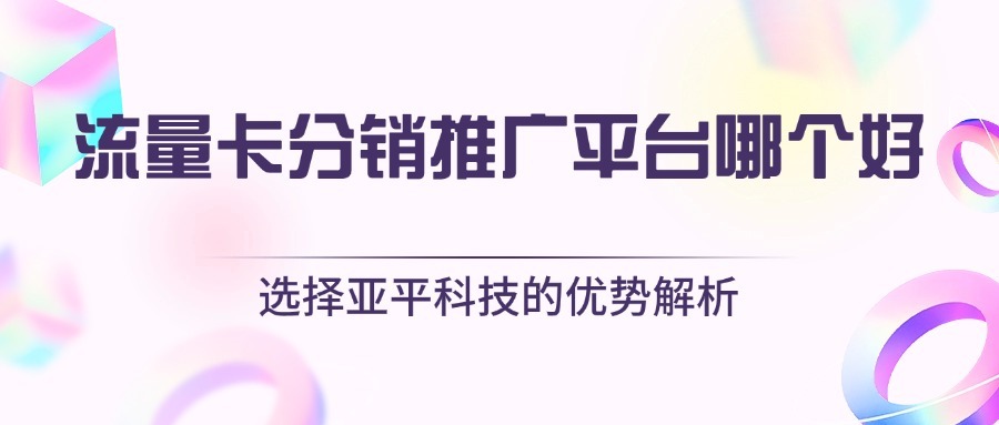 流量卡分销推广平台哪个好？选择亚平科技的优势解析-1