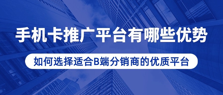 手机卡推广平台有哪些优势？如何选择适合B端分销商的优质平台？-1
