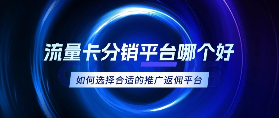 流量卡分销平台哪个好？如何选择合适的推广返佣平台？-1