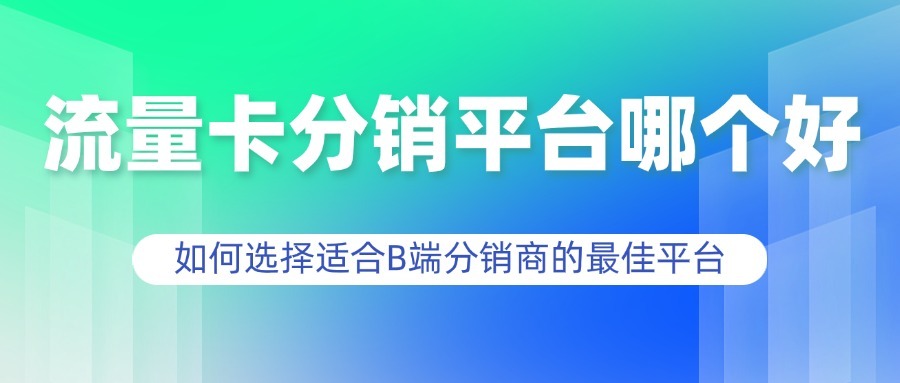 流量卡分销平台哪个好？如何选择适合B端分销商的最佳平台-1