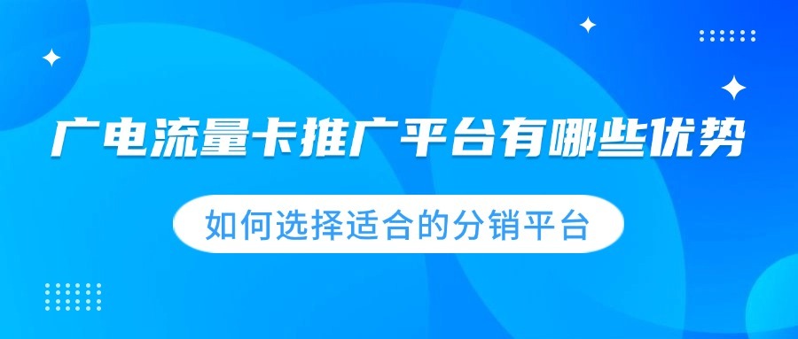 广电流量卡推广平台有哪些优势？如何选择适合的分销平台？-1
