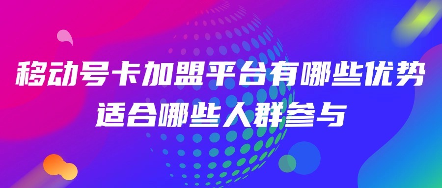 移动号卡加盟平台有哪些优势？适合哪些人群参与？-1