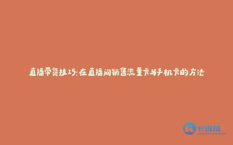 直播带货技巧:在直播间销售流量卡与手机卡的方法