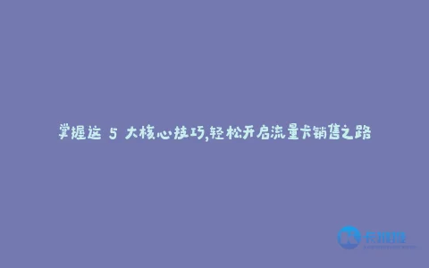 掌握这 5 大核心技巧,轻松开启流量卡销售之路