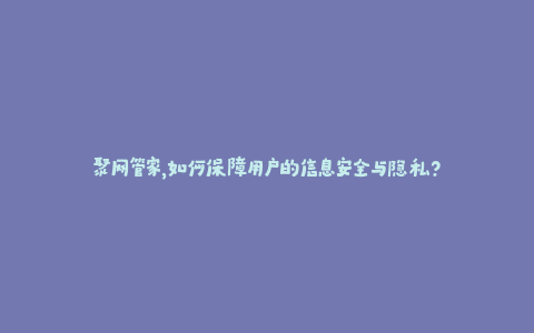 聚网管家，如何保障用户的信息安全与隐私？