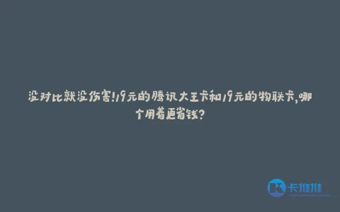没对比就没伤害!19元的腾讯大王卡和19元的物联卡,哪个用着更省钱?