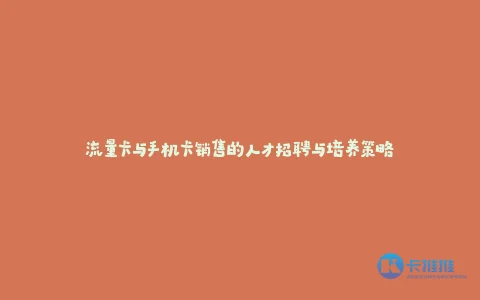 流量卡与手机卡销售的人才招聘与培养策略