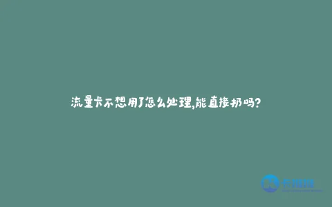 流量卡不想用了怎么处理,能直接扔吗?