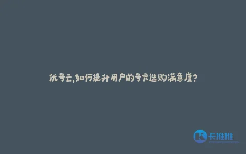 优号云,如何提升用户的号卡选购满意度?