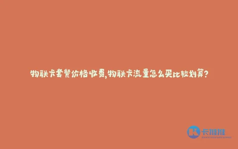 物联卡套餐价格收费,物联卡流量怎么买比较划算?