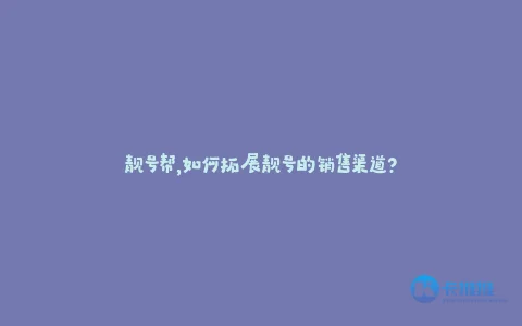 靓号帮,如何拓展靓号的销售渠道?