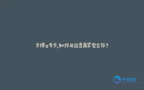 卡博士号卡,如何与运营商紧密合作?