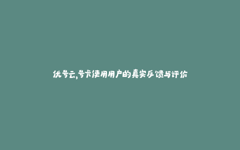 优号云，号卡使用用户的真实反馈与评价