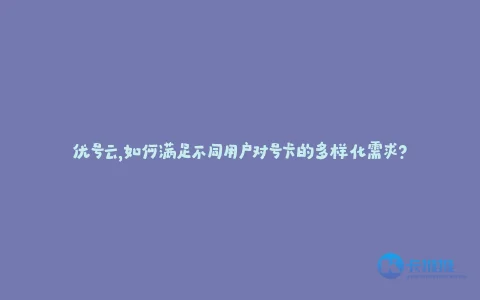 优号云,如何满足不同用户对号卡的多样化需求?