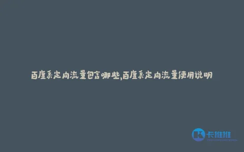 百度系定向流量包含哪些,百度系定向流量使用说明