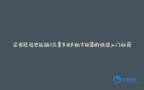 没有经验也能做!流量卡与手机卡销售的快速入门秘籍