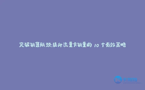 突破销售瓶颈:提升流量卡销量的 10 个有效策略