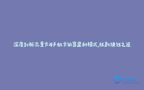 深度剖析流量卡与手机卡销售盈利模式,找到赚钱之道
