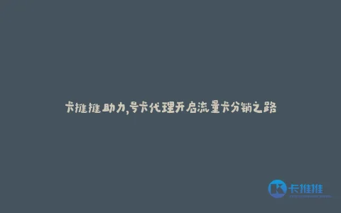 卡推推助力,号卡代理开启流量卡分销之路