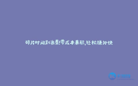 碎片时间别浪费!零成本兼职,轻松赚外快