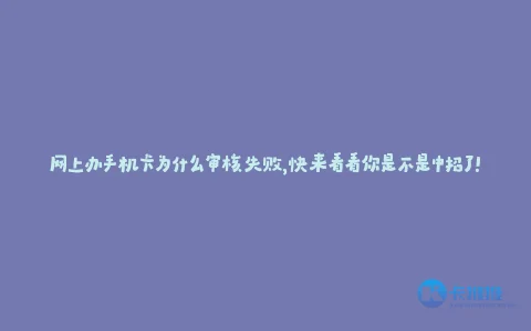网上办手机卡为什么审核失败,快来看看你是不是中招了!