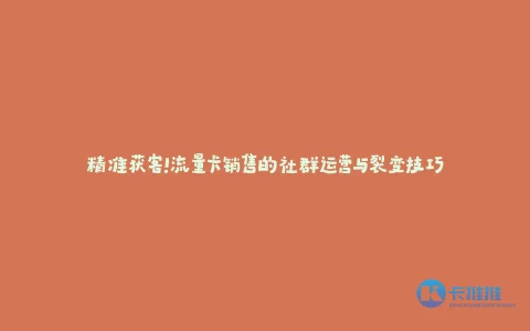 精准获客!流量卡销售的社群运营与裂变技巧