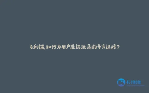 飞利猫,如何为用户提供优质的号卡选择?