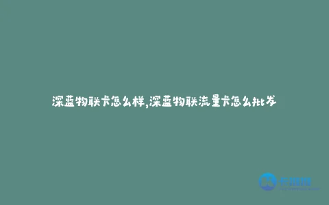 深蓝物联卡怎么样,深蓝物联流量卡怎么批发
