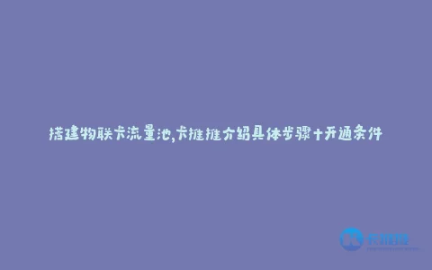 搭建物联卡流量池,卡推推介绍具体步骤+开通条件