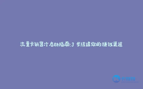 流量卡销售冷启动指南:3 步搭建你的赚钱渠道