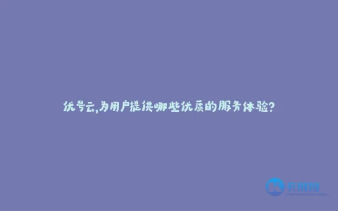 优号云,为用户提供哪些优质的服务体验?