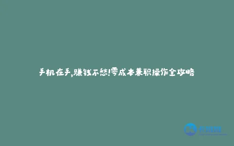手机在手,赚钱不愁!零成本兼职操作全攻略