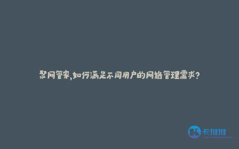 聚网管家,如何满足不同用户的网络管理需求?
