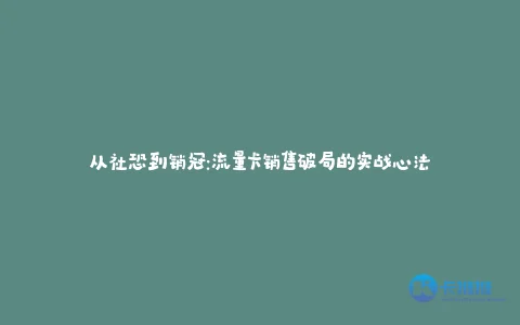 从社恐到销冠:流量卡销售破局的实战心法