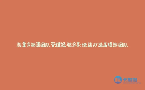 流量卡销售团队管理经验分享:快速打造高绩效团队