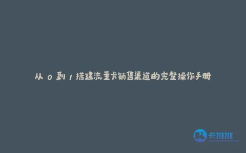 从 0 到 1 搭建流量卡销售渠道的完整操作手册