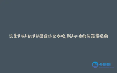 流量卡与手机卡销售避坑全攻略,新手必看的防踩雷指南