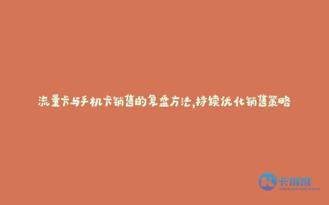 流量卡与手机卡销售的复盘方法,持续优化销售策略