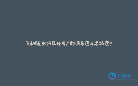 飞利猫,如何提升用户的满意度与忠诚度?