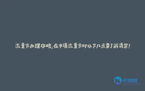 流量卡办理攻略,在申请流量卡时以下几点要了解清楚!