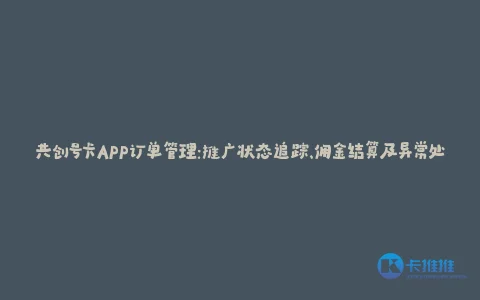 共创号卡APP订单管理:推广状态追踪、佣金结算及异常处理全解析