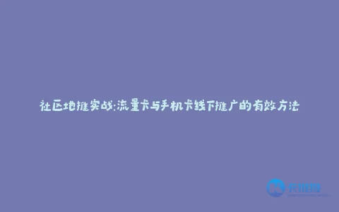 社区地推实战:流量卡与手机卡线下推广的有效方法