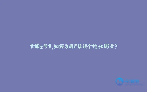 卡博士号卡,如何为用户提供个性化服务?