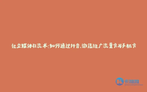 社交媒体引流术:如何通过抖音、微信推广流量卡与手机卡